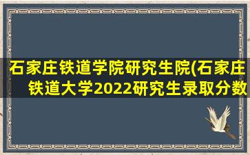 石家庄铁道学院研究生院(石家庄铁道大学2022研究生录取分数线)