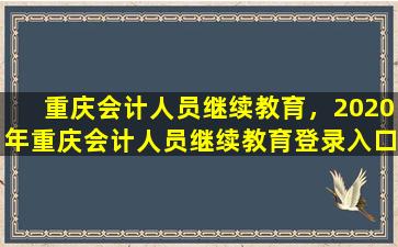 重庆会计人员继续教育，2020年重庆会计人员继续教育登录入口：重庆市财政局